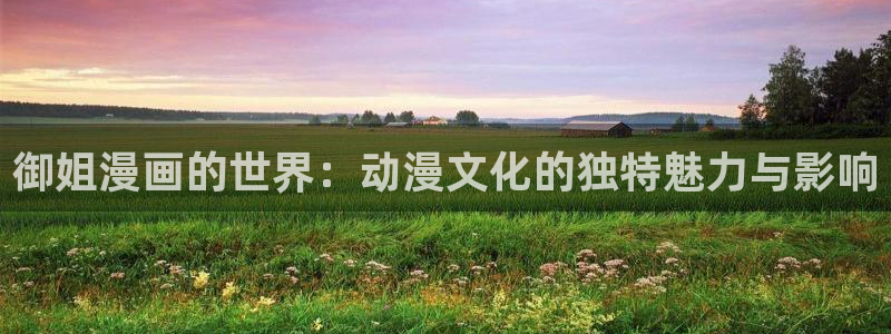 奇漫屋画官方-免费漫画下拉式在线看六：御姐漫画的世界：动漫文化的独特魅力与影响