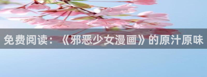我是大神仙漫画下拉式奇漫屋：免费阅读：《邪恶少女漫画》的原汁原味