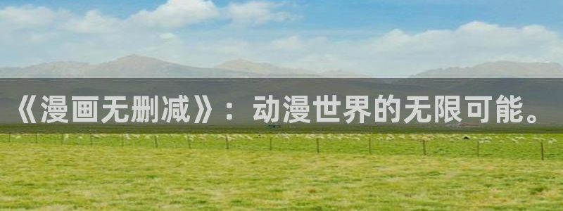 蛊真人漫画奇漫屋：《漫画无删减》：动漫世界的无限可能。