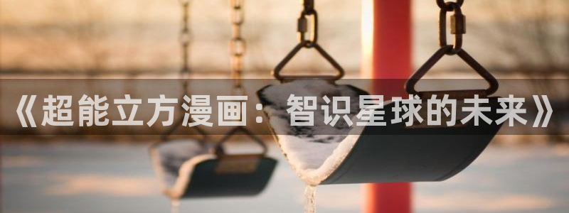 拐个妈咪带回家漫画免费奇漫屋：《超能立方漫画：智识星球的未来》